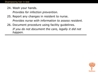 Shampooing hair in bed
24. Wash your hands.
Provides for infection prevention.
25. Report any changes in resident to nurse.
Provides nurse with information to assess resident.
26. Document procedure using facility guidelines.
If you do not document the care, legally it did not
happen.
 