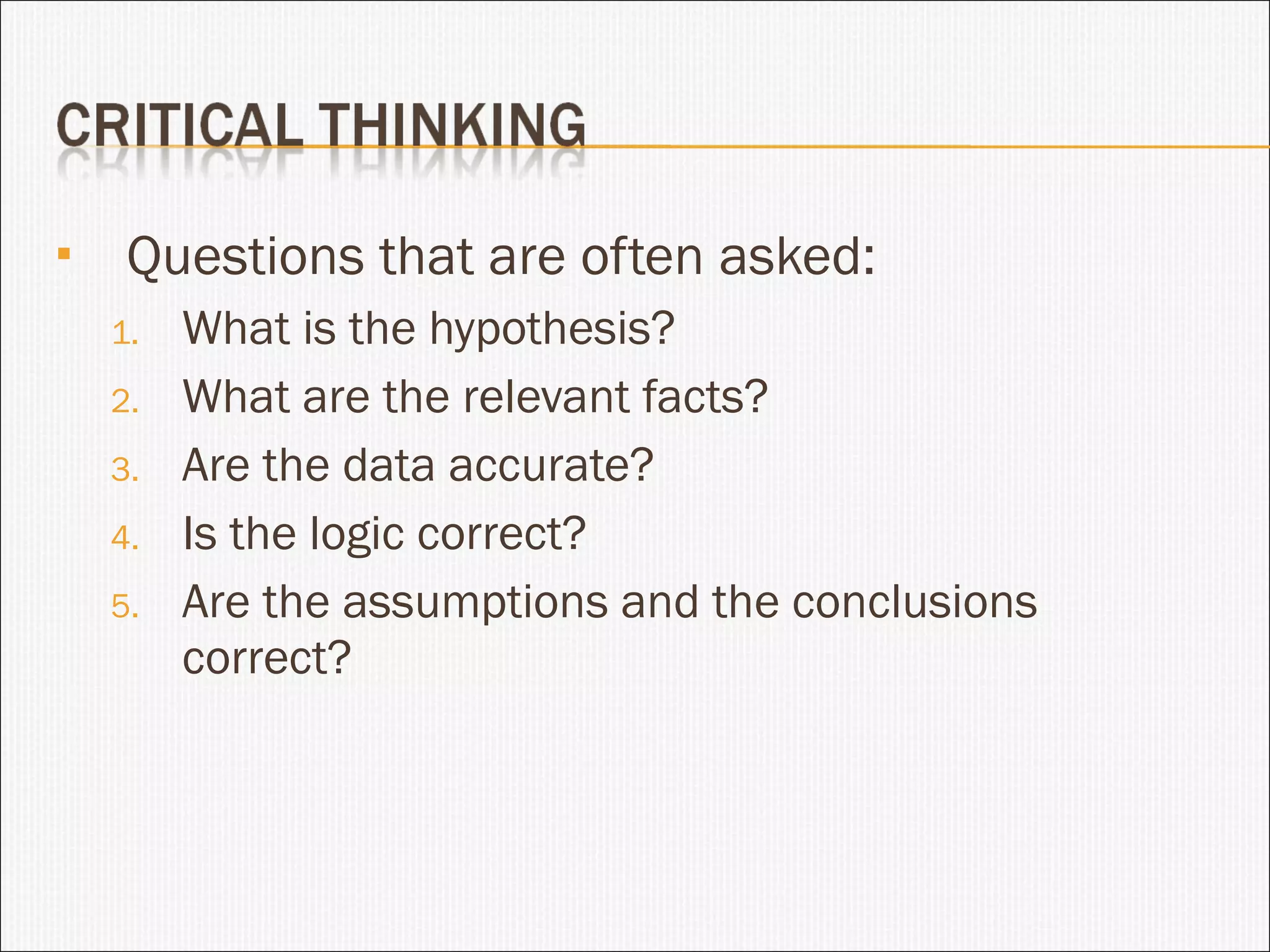 Questions that are often asked: What is the hypothesis? What are the relevant facts? Are the data accurate? Is the logic correct? Are the assumptions and the conclusions correct? 