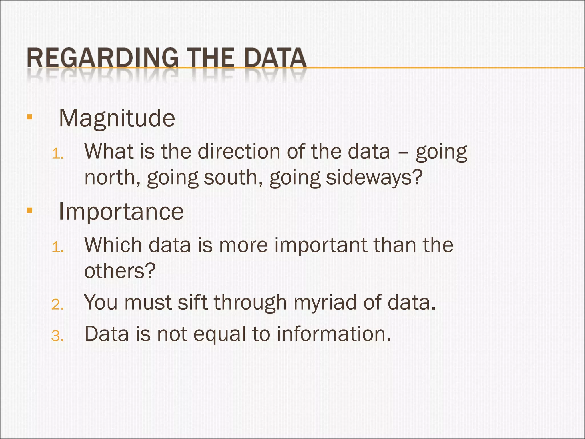 Magnitude What is the direction of the data – going north, going south, going sideways? Importance Which data is more important than the others? You must sift through myriad of data. Data is not equal to information. 