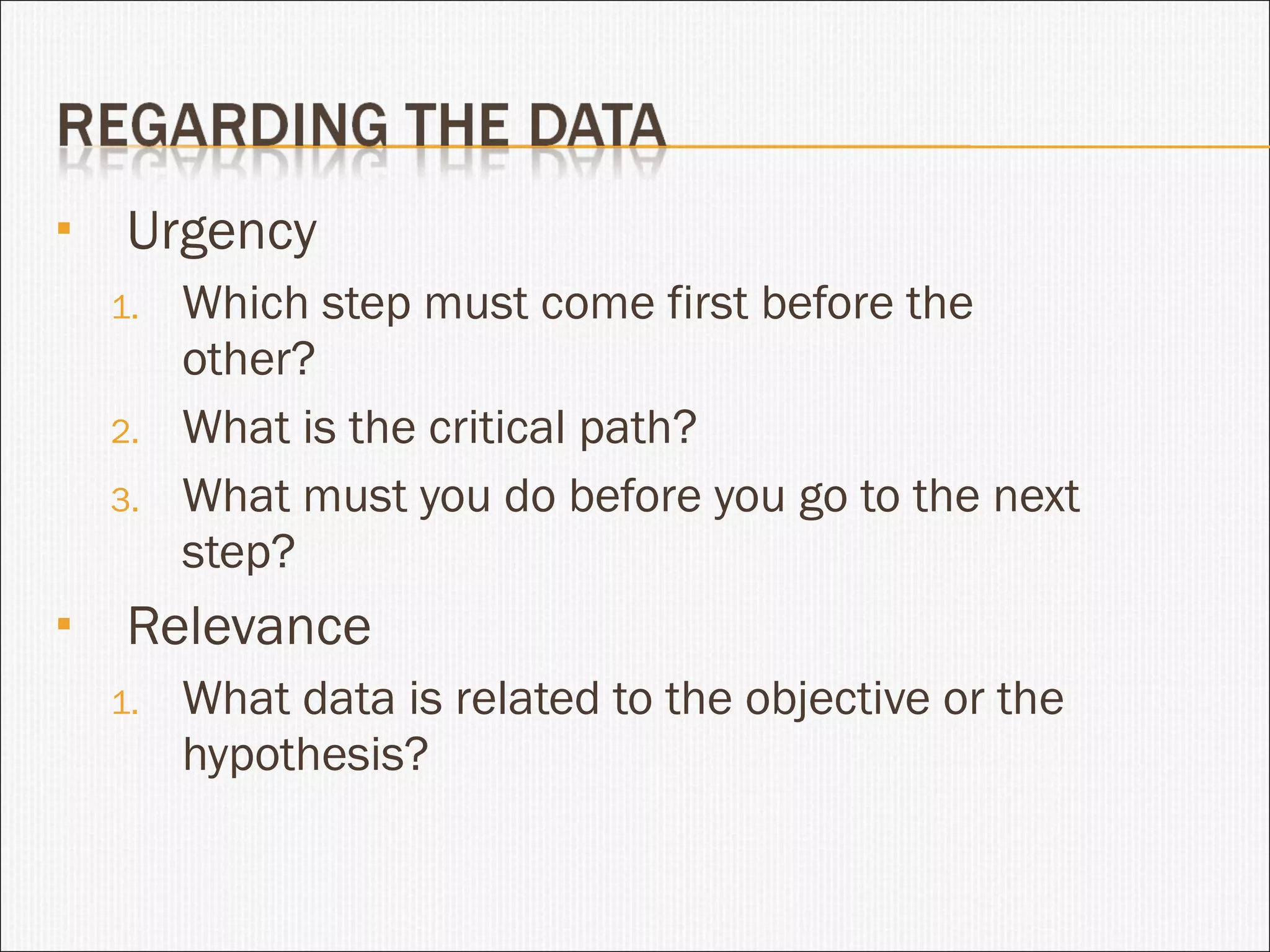 Urgency Which step must come first before the other? What is the critical path? What must you do before you go to the next step? Relevance What data is related to the objective or the hypothesis? 