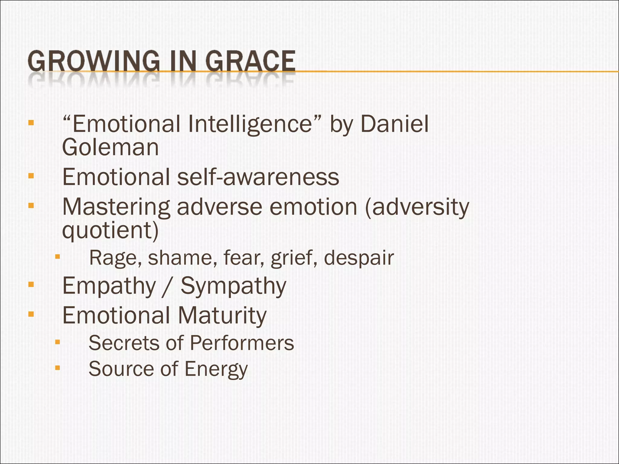 “ Emotional Intelligence” by Daniel Goleman Emotional self-awareness Mastering adverse emotion (adversity quotient) Rage, shame, fear, grief, despair Empathy / Sympathy Emotional Maturity Secrets of Performers Source of Energy 