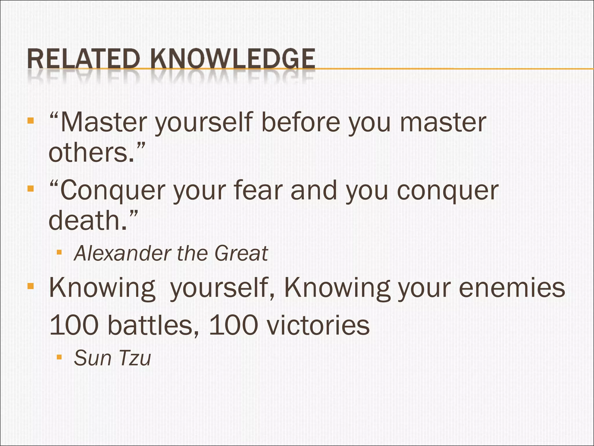 “ Master yourself before you master others.” “ Conquer your fear and you conquer death.” Alexander the Great Knowing  yourself, Knowing your enemies 100 battles, 100 victories Sun Tzu 