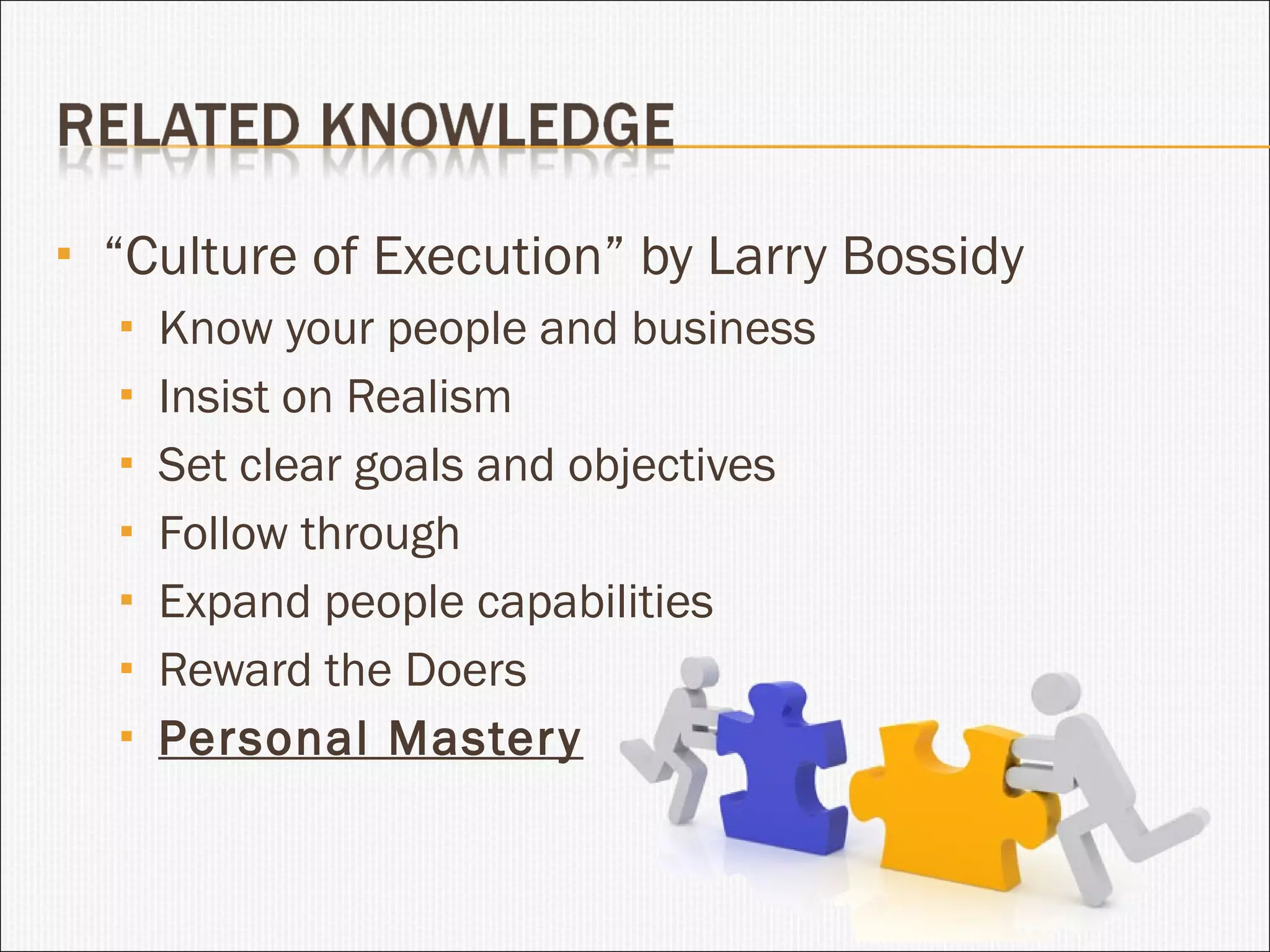 “ Culture of Execution” by Larry Bossidy Know your people and business Insist on Realism Set clear goals and objectives Follow through Expand people capabilities Reward the Doers Personal Mastery 