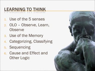 Use of the 5 senses OLO – Observe, Learn, Observe Use of the Memory Categorizing, Classifying Sequencing Cause and Effect and Other Logic 