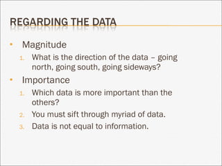 Magnitude What is the direction of the data – going north, going south, going sideways? Importance Which data is more important than the others? You must sift through myriad of data. Data is not equal to information. 