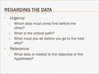 Urgency Which step must come first before the other? What is the critical path? What must you do before you go to the next step? Relevance What data is related to the objective or the hypothesis? 