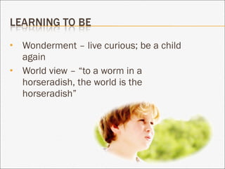 Wonderment – live curious; be a child again World view – “to a worm in a horseradish, the world is the horseradish” 