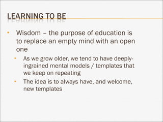 Wisdom – the purpose of education is to replace an empty mind with an open one As we grow older, we tend to have deeply-ingrained mental models / templates that we keep on repeating The idea is to always have, and welcome, new templates 