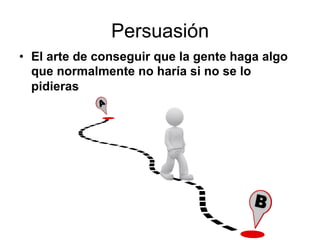Persuasión
•  El arte de conseguir que la gente haga algo
que normalmente no haría si no se lo
pidieras
 