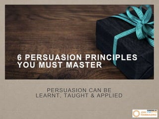 6 PERSUASION PRINCIPLES
YOU MUST MASTER
PERSUASION CAN BE
LEARNT, TAUGHT & APPLIED
 