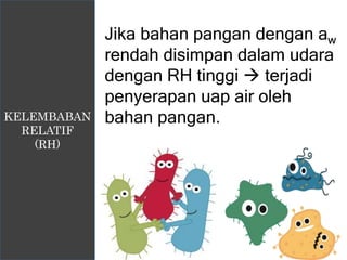 KELEMBABAN
RELATIF
(RH)
Jika bahan pangan dengan aw
rendah disimpan dalam udara
dengan RH tinggi  terjadi
penyerapan uap air oleh
bahan pangan.
 