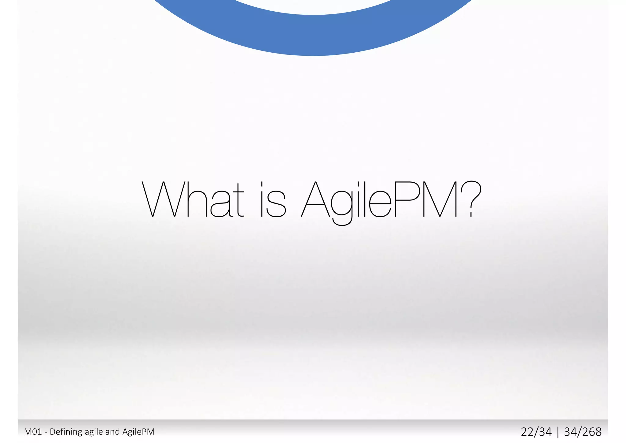  What is the Requirement or Context?
 Simple or Complex Environment?
 Simple Product Development?
 On-going backlog of features/improvements to be built
 Delivering Projects and Programmes?
 Full project lifecycle
 Cross project dependencies
 Minimal formality or within a structured
corporate culture?
 Constant contact with client/business?
M01 - Defining agile and AgilePM 23/27 | 34/270
 
