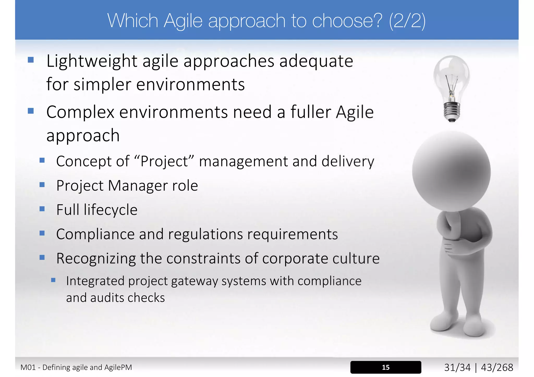  Every project is different, principles have to be adapted
 „adopt and adapt” approach
 AgilePM need to determine the correct level of rigour
 Too much formality can slow progress down, even cause paralysis
 Too little formality can lead to a seat-of-the-pants approach
 Risk assessment is undertaken early on in the project
lifecycle and is part of project lifecycle
 e.g. using Project Approach Questionnaire (PAQ)
 Ensure AgilePM projects are not „out of Governance”
 Maintain people empowerment and degree of freedom
15M02 - AgilePM philosophy and principles 5/39 | 43/270
 