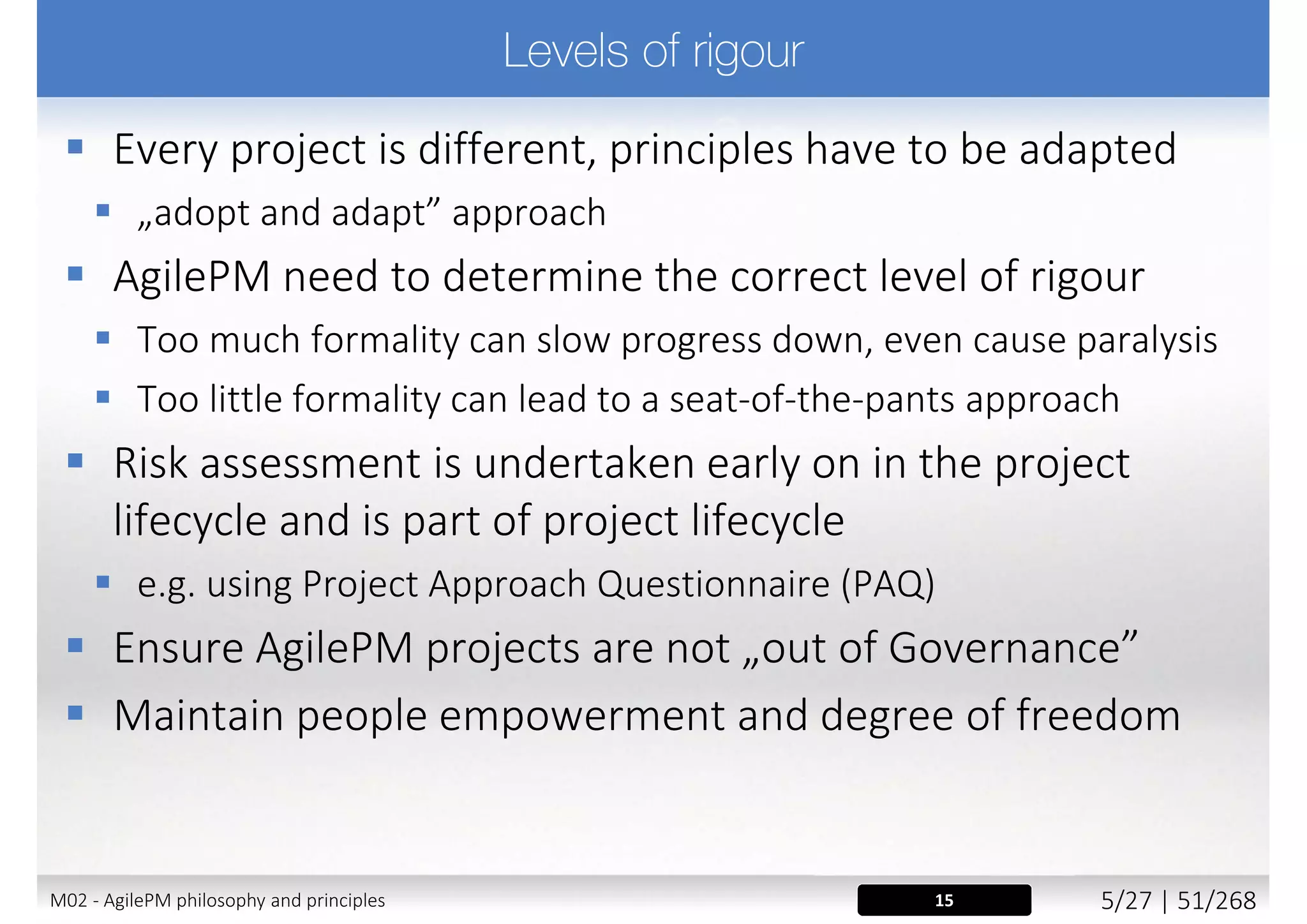  Requires to
 Involve the right stakeholders at the right time, throughout project
 Ensure team members are empowered to make decisions
on behalf of those they represent
 Encourage pro-active involvement from the business
representatives
 Build a one team culture (also between supplier and customer)
 Work in a spirit of active cooperation and commitment
 Principle supported by
 Roles: Business Sponsor, Business Visionary, Business Ambassador
 Techniques: Facilitated Workshops, Daily Stand-ups
21M02 - AgilePM philosophy and principles 13/39 | 51/270
 