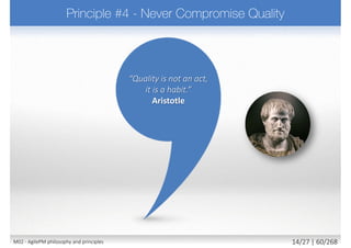  Requires to
 Use “rich visual communication” like modelling, prototyping
 e.g. (less formal) UI prototyping, mockups, mind maps, …
 e.g. (more formal) UML / SysML, BPMN, OBASHI, Archimate, …
 Present iterations of evolving solution early and often
 Keep documentation lean and timely
 Encourage informal, face-to-face communication at all levels
 Principle supported by
 Techniques: Facilitated workshops, Daily Stand-ups
 Clearly defined roles
 Constant user involvement and empowerment
 Models and prototypes
23M02 - AgilePM philosophy and principles 22/39 | 60/270
 