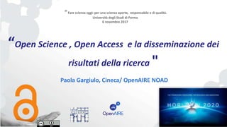“Open Science , Open Access e la disseminazione dei
risultati della ricerca "
Paola Gargiulo, Cineca/ OpenAIRE NOAD
“Fare scienza oggi: per una scienza aperta, responsabile e di qualità.
Università degli Studi di Parma
6 novembre 2017
 