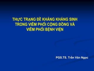 THỰC TRẠNG ĐỀ KHÁNG KHÁNG SINH
TRONG VIÊM PHỔI CỘNG ĐỒNG VÀ
VIÊM PHỔI BỆNH VIỆN
PGS.TS. Trần Văn Ngọc
 