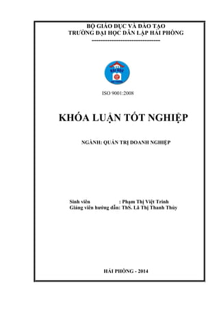 BỘ GIÁO DỤC VÀ ĐÀO TẠO
TRƢỜNG ĐẠI HỌC DÂN LẬP HẢI PHÒNG
-------------------------------
ISO 9001:2008
KHÓA LUẬN TỐT NGHIỆP
NGÀNH: QUẢN TRỊ DOANH NGHIỆP
Sinh viên : Phạm Thị Việt Trinh
Giảng viên hƣớng dẫn: ThS. Lã Thị Thanh Thủy
HẢI PHÒNG - 2014
 