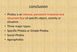 conclusion
• Phobia is an intense, persistent irrational and
recurrent fear of specific object, activity or
situation.
• Three major types:
• Specific Phobia or Simple Phobia
• Social Phobia
• Agoraphobia
 