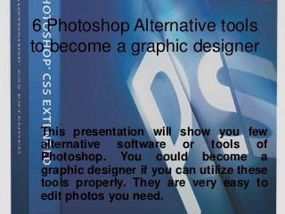 6 Photoshop Alternative tools
to become a graphic designer
This presentation will show you few
alternative software or tools of
Photoshop. You could become a
graphic designer if you can utilize these
tools properly. They are very easy to
edit photos you need.
 