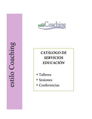   	
  
estiloCoaching
CATÁLOGO	
  DE	
  
SERVICIOS	
  	
  
EDUCACIÓN	
  
	
  	
  
• Talleres	
  
• Sesiones	
  
• Conferencias	
  
 