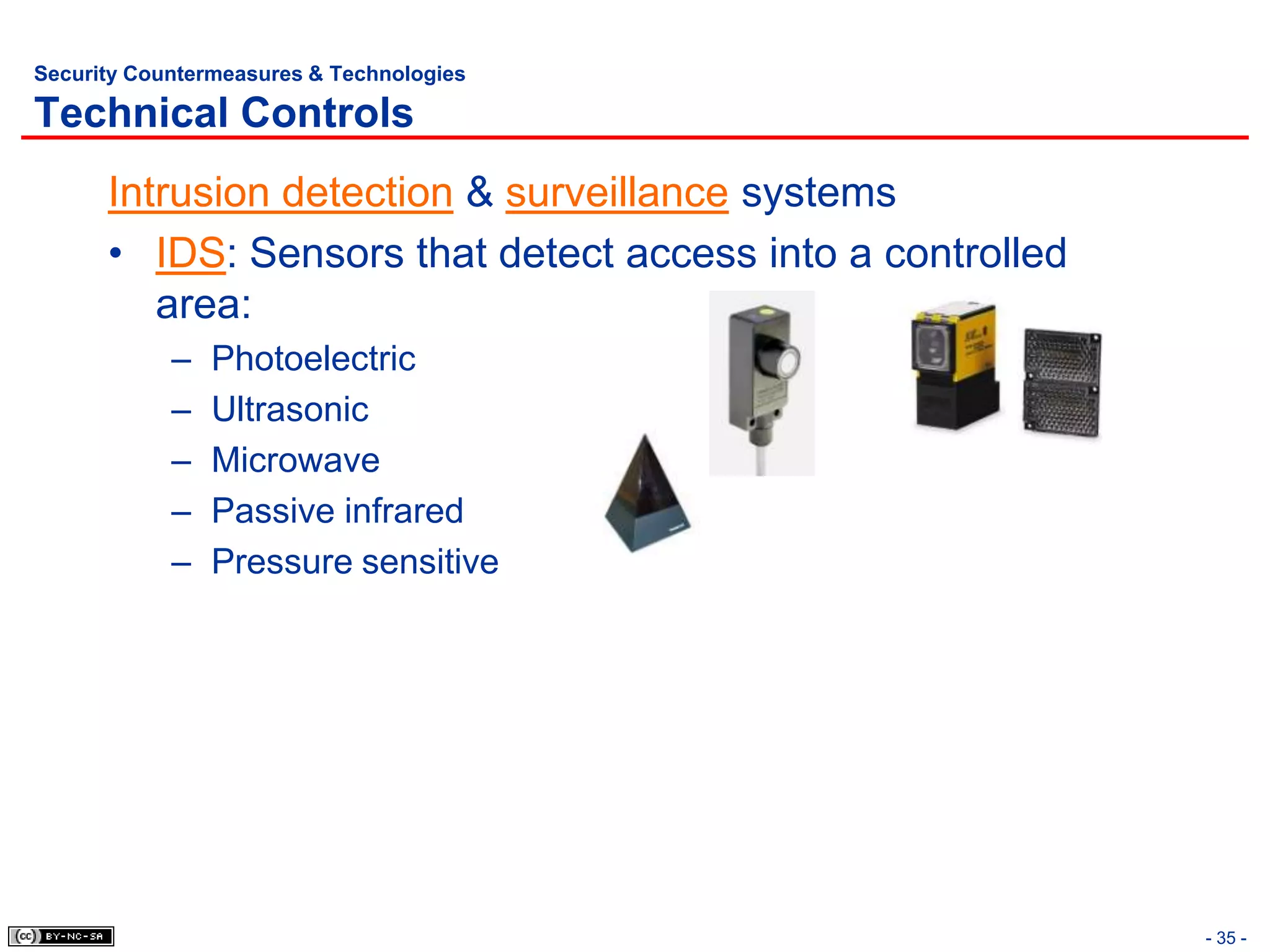 Security Countermeasures & Technologies

Technical Controls
      Intrusion detection & surveillance systems
      • IDS: Sensors that detect access into a controlled
         area:
            –   Photoelectric
            –   Ultrasonic
            –   Microwave
            –   Passive infrared
            –   Pressure sensitive




                                                            - 35 -
 
