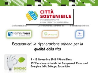 Ecoquartieri: la rigenerazione urbana per la qualità della vita 9 - 12 Novembre 2011 / Rimini Fiera 15° Fiera Internazionale del Recupero di Materia ed Energia e dello Sviluppo Sostenibile  Evento ideato da: Coordinamento Scientifico di:  In collaborazione con: 