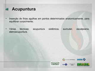 Acupuntura
• Inserção de finas agulhas em pontos determinados anatomicamente, para
equilibrar corpo/mente;
• Várias técnicas: acupuntura sistêmica, auricular, escalpeana,
eletroacupuntura.
 