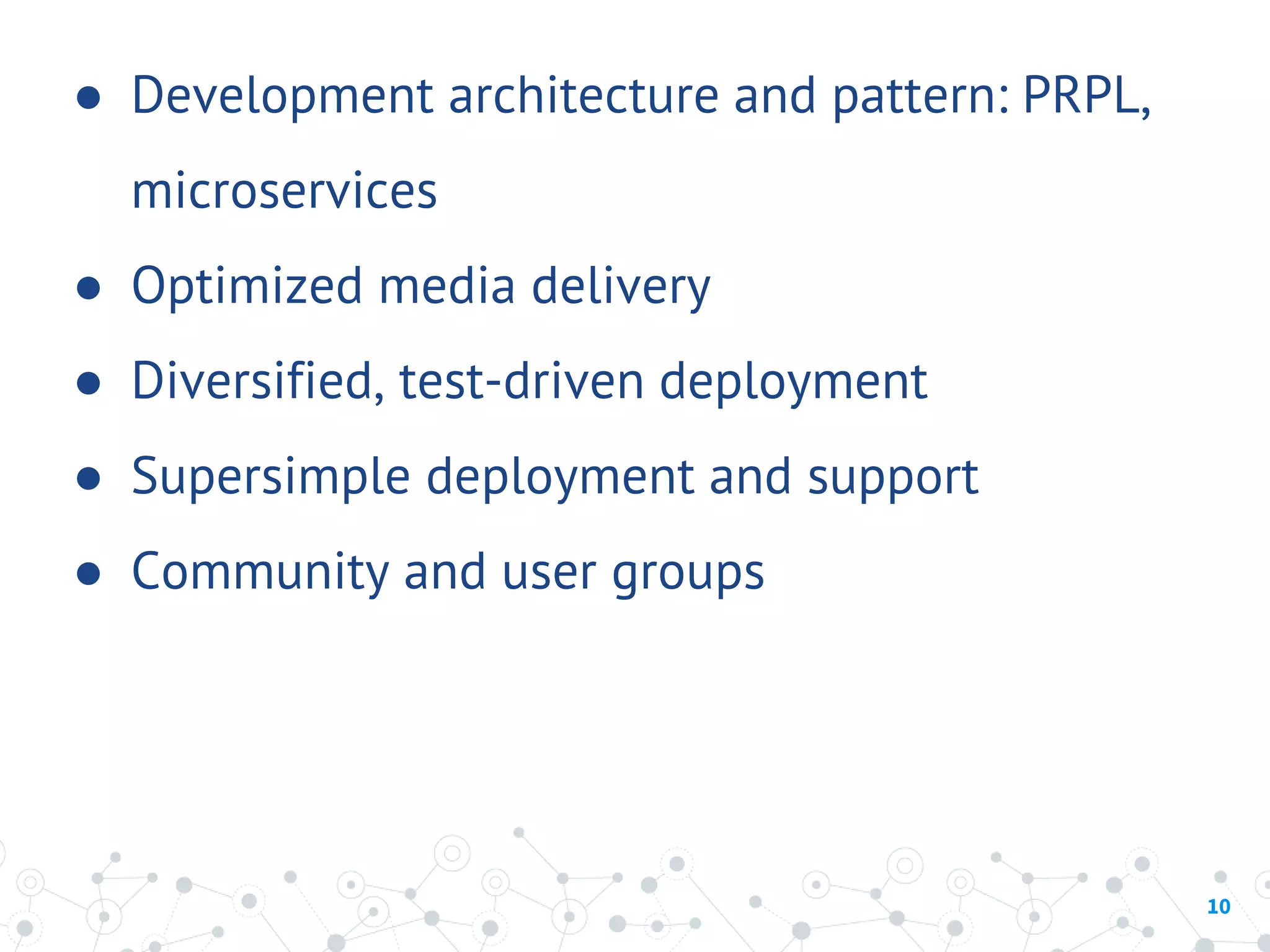 ● Development architecture and pattern: PRPL,
microservices
● Optimized media delivery
● Diversified, test-driven deployment
● Supersimple deployment and support
● Community and user groups
10
 