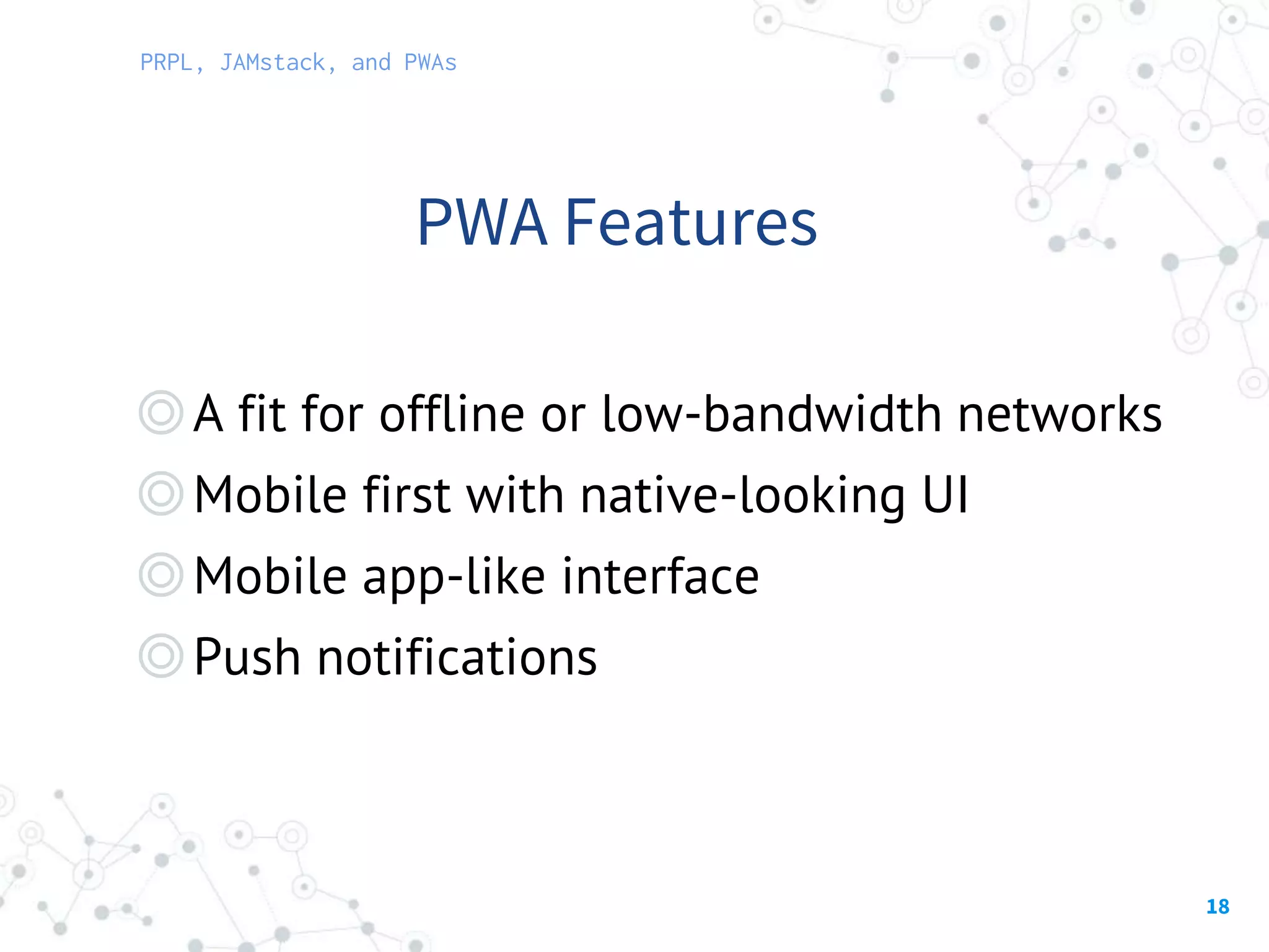 18
◎A fit for offline or low-bandwidth networks
◎Mobile first with native-looking UI
◎Mobile app-like interface
◎Push notifications
PWA Features
PRPL, JAMstack, and PWAs
 