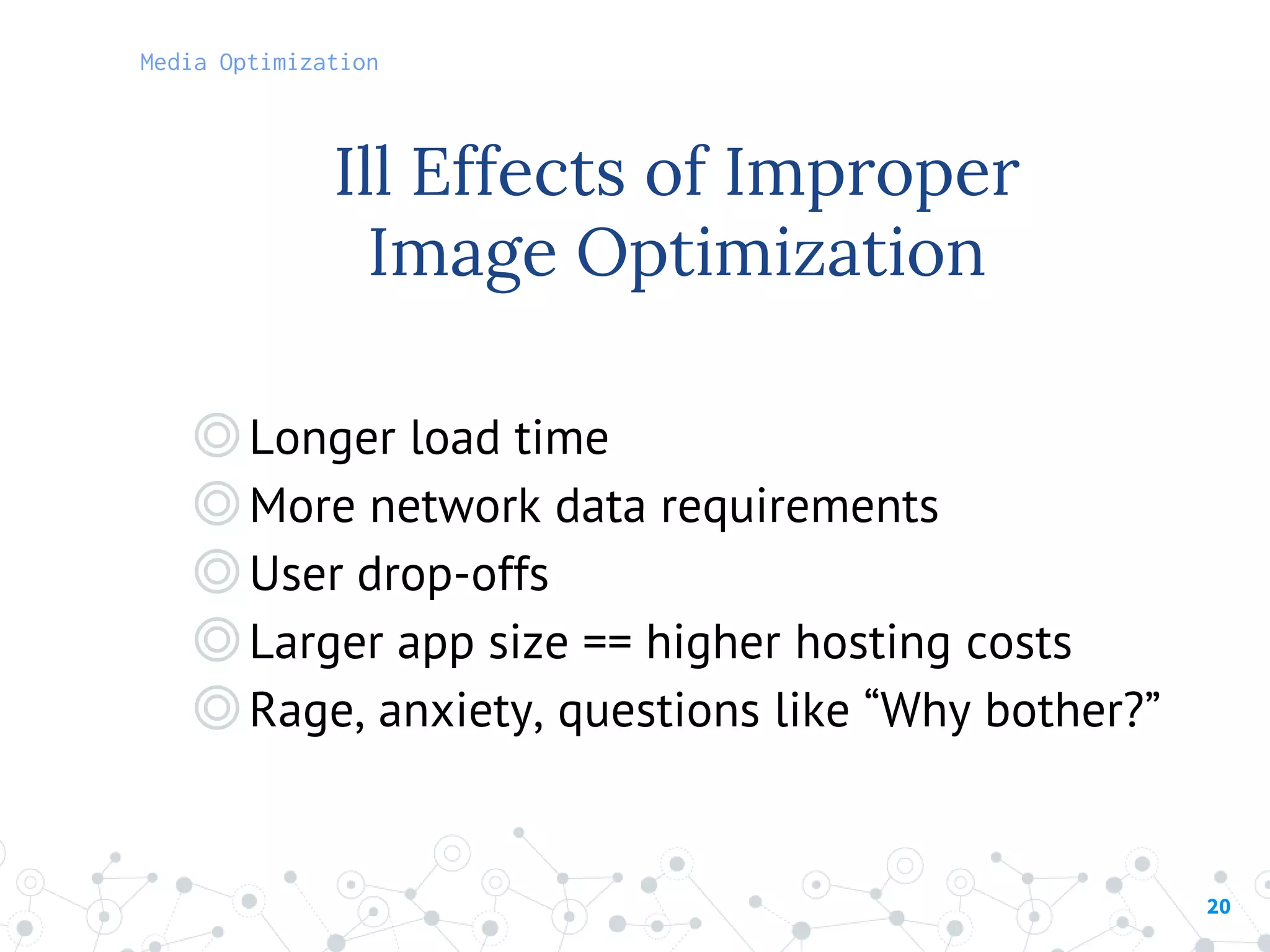 ◎Longer load time
◎More network data requirements
◎User drop-offs
◎Larger app size == higher hosting costs
◎Rage, anxiety, questions like “Why bother?”
20
Ill Effects of Improper
Image Optimization
Media Optimization
 