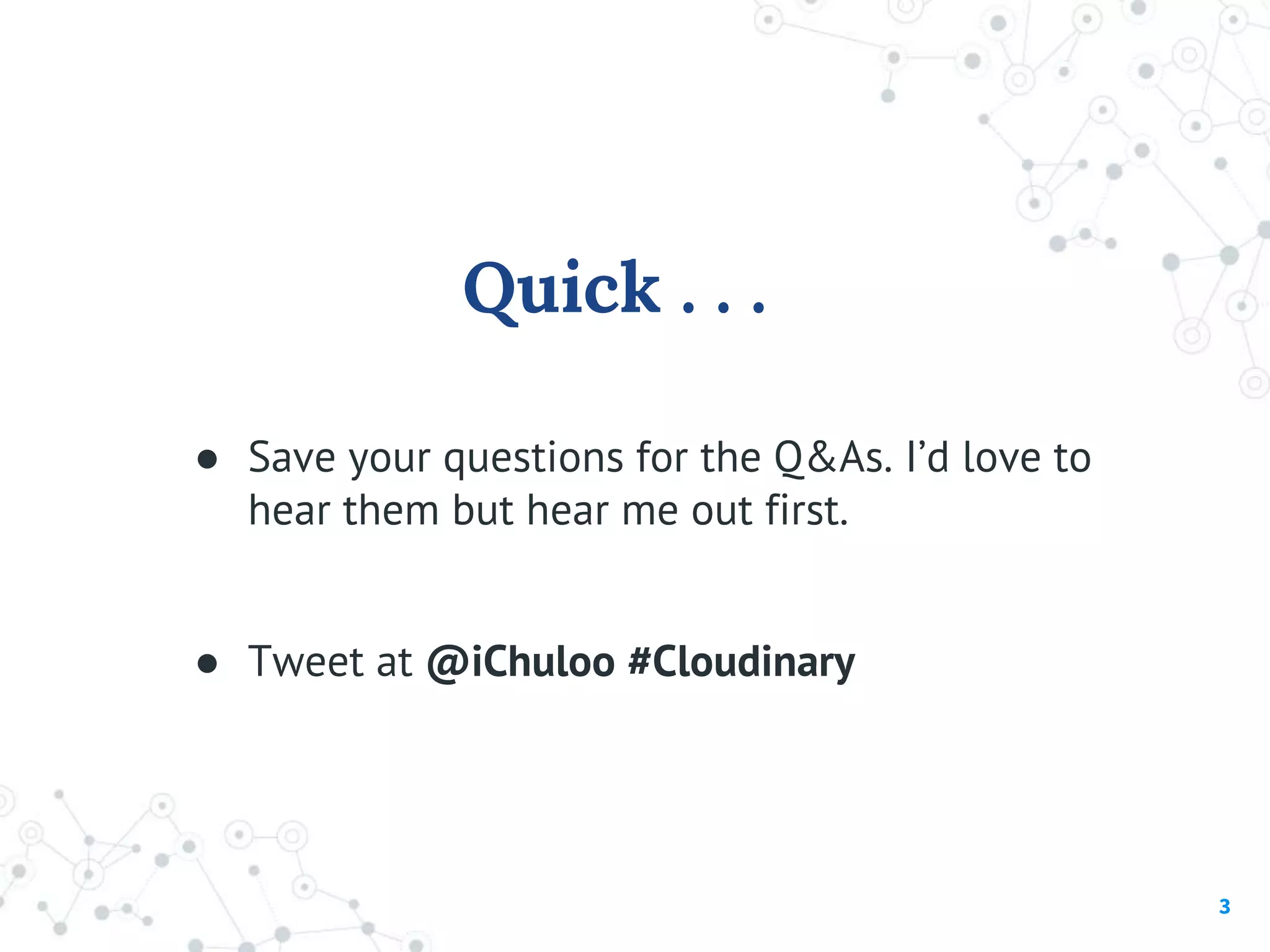 Quick . . .
● Save your questions for the Q&As. I’d love to
hear them but hear me out first.
● Tweet at @iChuloo #Cloudinary
3
 