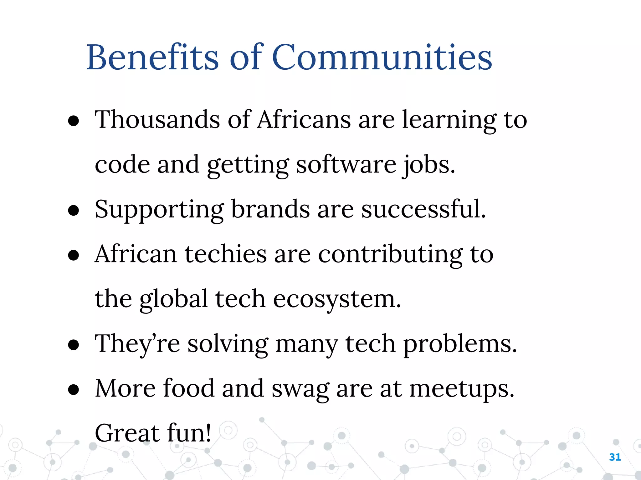 ● Thousands of Africans are learning to
code and getting software jobs.
● Supporting brands are successful.
● African techies are contributing to
the global tech ecosystem.
● They’re solving many tech problems.
● More food and swag are at meetups.
Great fun!
31
Benefits of Communities
 