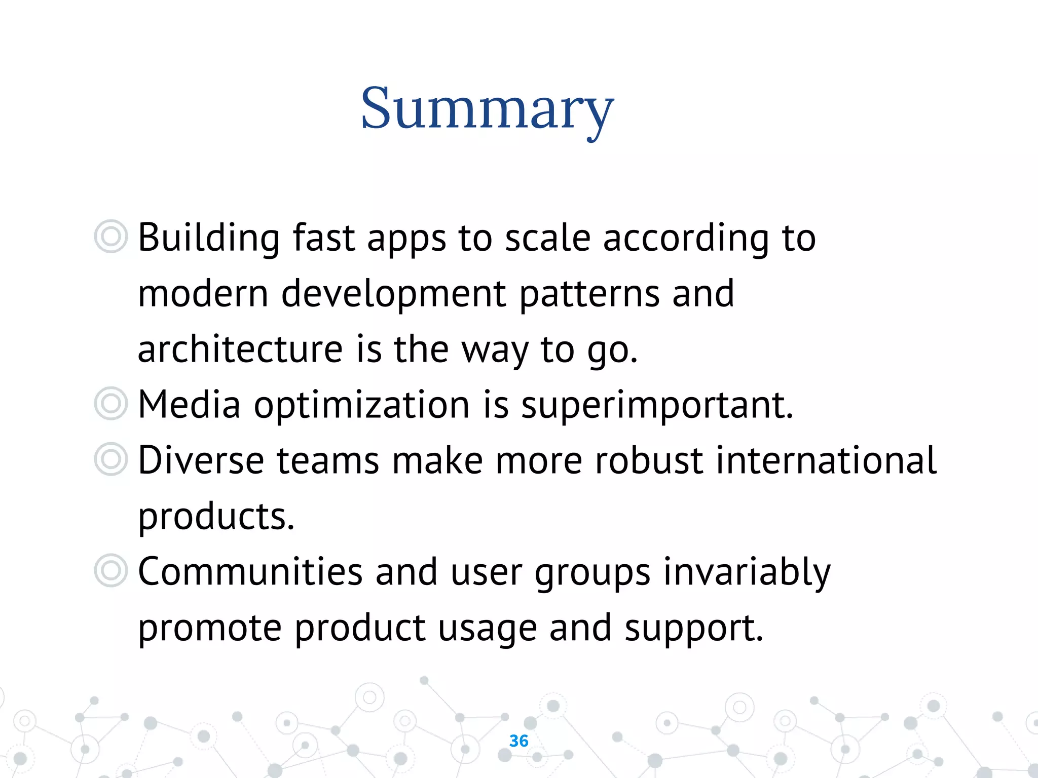 36
Summary
◎Building fast apps to scale according to
modern development patterns and
architecture is the way to go.
◎Media optimization is superimportant.
◎Diverse teams make more robust international
products.
◎Communities and user groups invariably
promote product usage and support.
 