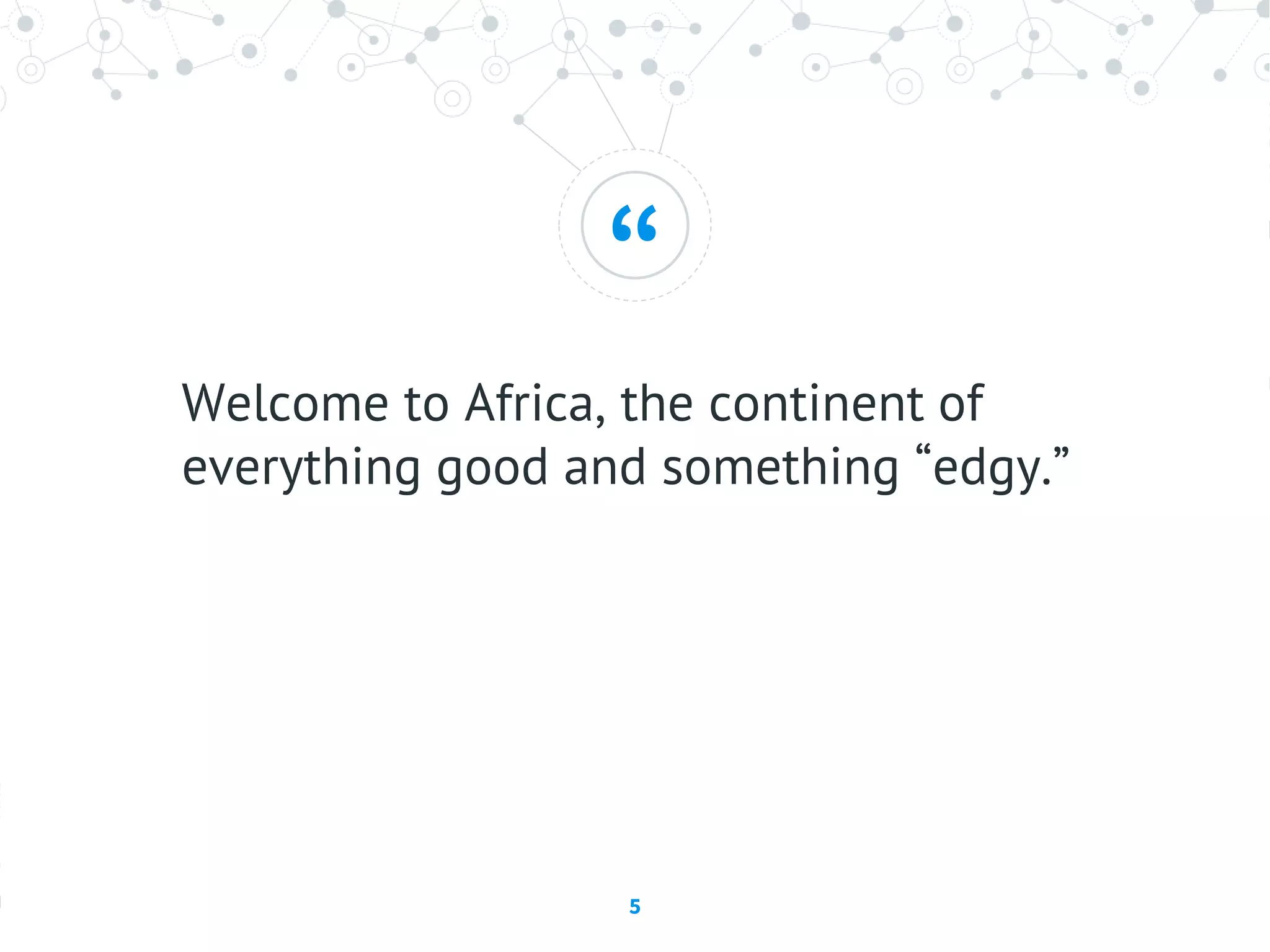 “
Welcome to Africa, the continent of
everything good and something “edgy.”
5
 