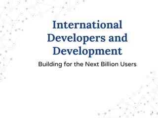 1
International
Developers and
Development
Building for the Next Billion Users
 