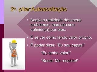 2
2o
o
. pilar:Autoaceitação
. pilar:Autoaceitação
• Aceito a realidade dos meus
Aceito a realidade dos meus
problemas, mas não sou
problemas, mas não sou
definido(a) por eles.
definido(a) por eles.
• É se ver como tendo valor próprio.
É se ver como tendo valor próprio.
• É poder dizer: “Eu sou capaz!”
É poder dizer: “Eu sou capaz!”
“
“Eu tenho valor!”
Eu tenho valor!”
“
“Basta! Me respeite!”
Basta! Me respeite!”
 