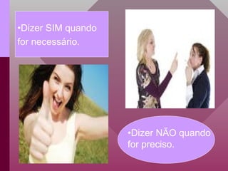 •Dizer SIM quando
for necessário.
•Dizer NÃO quando
for preciso.
 
