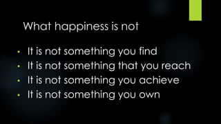 What happiness is not
• It is not something you find
• It is not something that you reach
• It is not something you achiev...