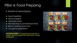 Pillar 4: Food Prepping
 Benefits of meal prepping
 Much healthier
 Much cheaper
 Less food waste
 Not reacting to co...