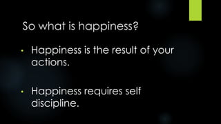 So what is happiness?
• Happiness is the result of your
actions.
• Happiness requires self
discipline.
 