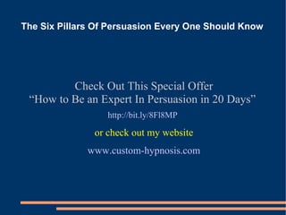 The Six Pillars Of Persuasion Every One Should Know   Check Out This Special Offer “ How to Be an Expert In Persuasion in 20 Days”  http://bit.ly/8Fl8MP   or check out my website www.custom-hypnosis.com 