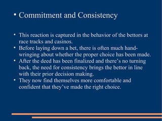 <ul><li>Commitment and Consistency </li></ul><ul><li>This reaction is captured in the behavior of the bettors at race trac...