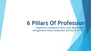 6 Pillars Of Profession
Bagaimana membuat profesi yang ‘Gue Banget’
menggunakan modal yang sudah ada dalam diri kita
 