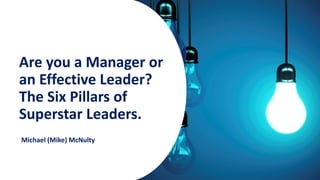 1
Michael (Mike) McNulty
Are you a Manager or
an Effective Leader?
The Six Pillars of
Superstar Leaders.
 