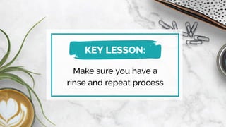 Make sure you have a
rinse and repeat process
KEY LESSON:
 