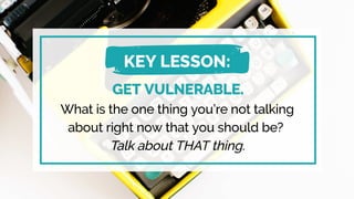 GET VULNERABLE.
What is the one thing you’re not talking
about right now that you should be? 
Talk about THAT thing.
KEY LESSON:
 