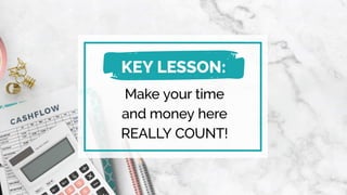 Make your time
and money here
REALLY COUNT!
KEY LESSON:
 