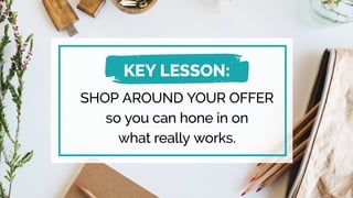 SHOP AROUND YOUR OFFER
so you can hone in on
what really works.
KEY LESSON:
 