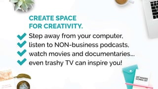 CREATE SPACE
FOR CREATIVITY.
Step away from your computer,
listen to NON-business podcasts,
watch movies and documentaries….
even trashy TV can inspire you!
 